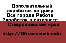 Дополнительный заработок на дому - Все города Работа » Заработок в интернете   . Ставропольский край